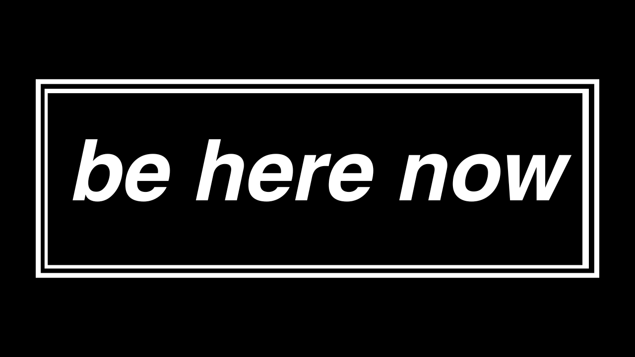 Be here now